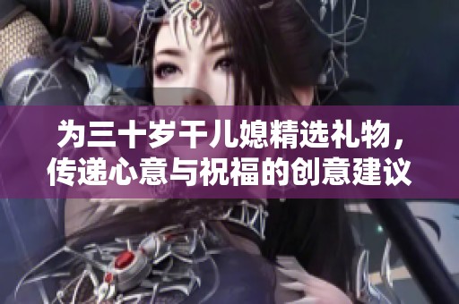 为三十岁干儿媳精选礼物，传递心意与祝福的创意建议