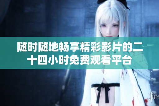 随时随地畅享精彩影片的二十四小时免费观看平台