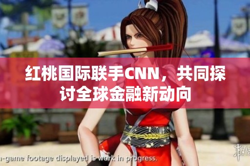 红桃国际联手CNN，共同探讨全球金融新动向