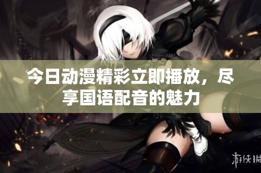 今日动漫精彩立即播放，尽享国语配音的魅力