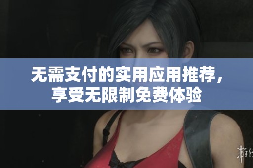 无需支付的实用应用推荐，享受无限制免费体验