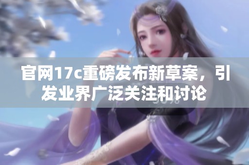 官网17c重磅发布新草案，引发业界广泛关注和讨论