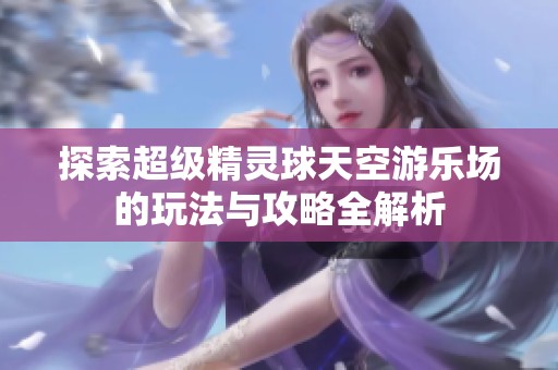 探索超级精灵球天空游乐场的玩法与攻略全解析