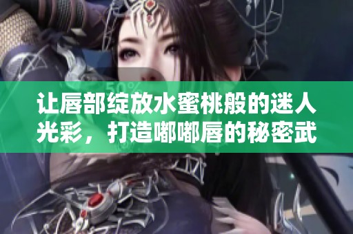 让唇部绽放水蜜桃般的迷人光彩，打造嘟嘟唇的秘密武器