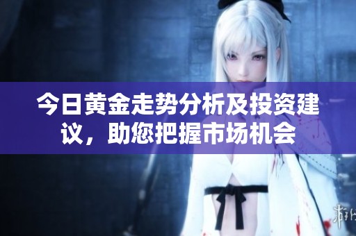 今日黄金走势分析及投资建议，助您把握市场机会