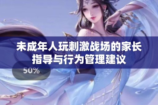 未成年人玩刺激战场的家长指导与行为管理建议