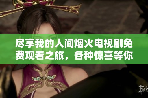 尽享我的人间烟火电视剧免费观看之旅，各种惊喜等你发现