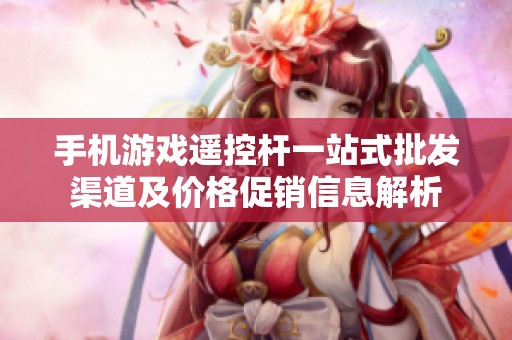 手机游戏遥控杆一站式批发渠道及价格促销信息解析
