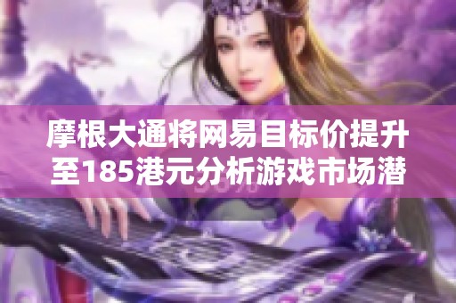摩根大通将网易目标价提升至185港元分析游戏市场潜力