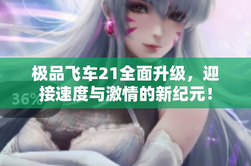 极品飞车21全面升级，迎接速度与激情的新纪元！