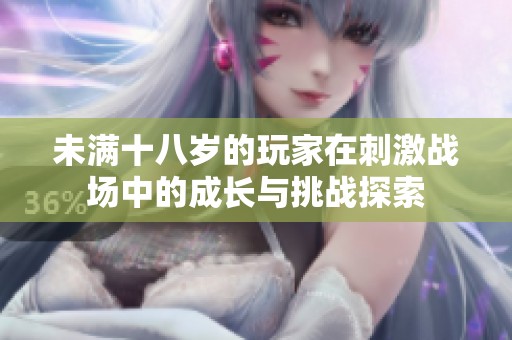 未满十八岁的玩家在刺激战场中的成长与挑战探索