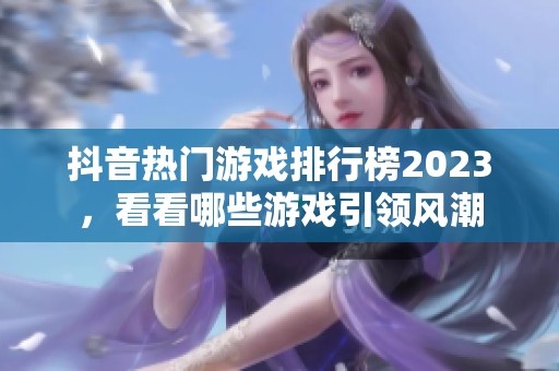 抖音热门游戏排行榜2023，看看哪些游戏引领风潮