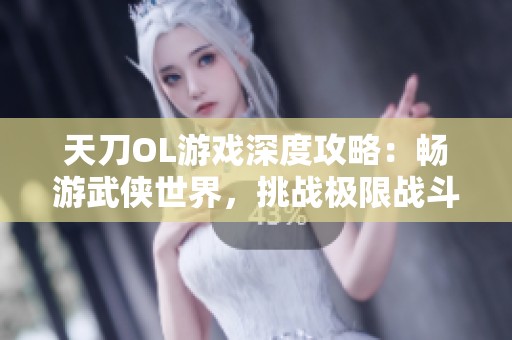 天刀OL游戏深度攻略：畅游武侠世界，挑战极限战斗技巧