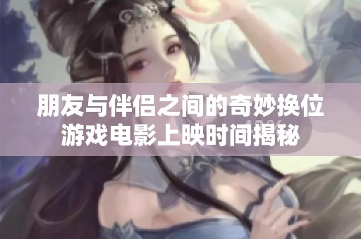 朋友与伴侣之间的奇妙换位游戏电影上映时间揭秘