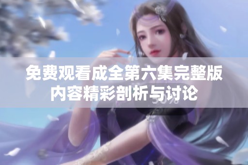 免费观看成全第六集完整版内容精彩剖析与讨论