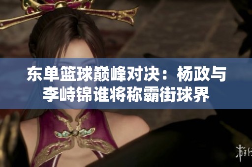 东单篮球巅峰对决：杨政与李峙锦谁将称霸街球界