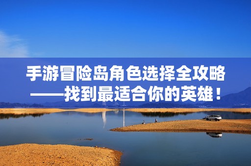 手游冒险岛角色选择全攻略——找到最适合你的英雄！