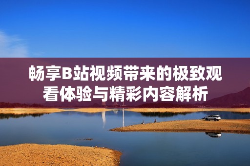畅享B站视频带来的极致观看体验与精彩内容解析