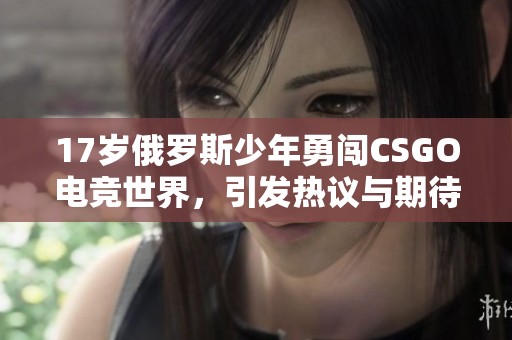 17岁俄罗斯少年勇闯CSGO电竞世界，引发热议与期待