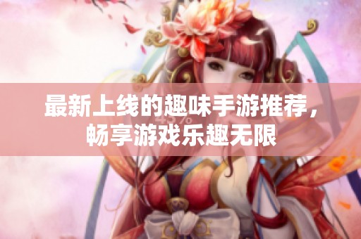 最新上线的趣味手游推荐，畅享游戏乐趣无限