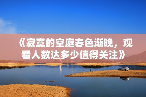 《寂寞的空庭春色渐晚，观看人数达多少值得关注》
