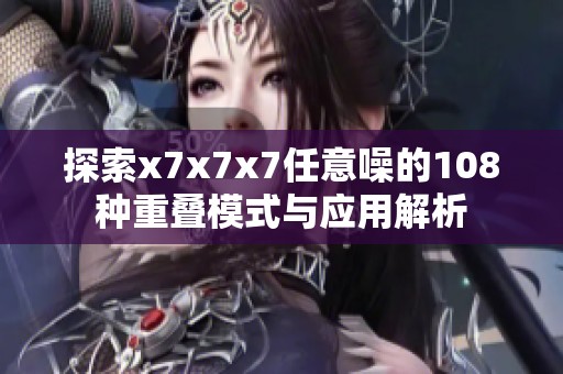 探索x7x7x7任意噪的108种重叠模式与应用解析