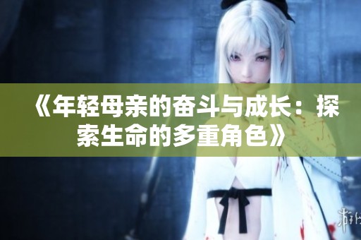 《年轻母亲的奋斗与成长：探索生命的多重角色》