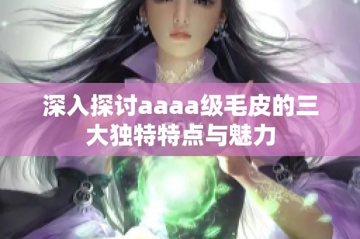 深入探讨aaaa级毛皮的三大独特特点与魅力