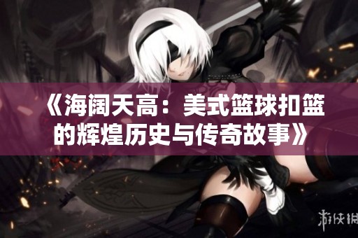 《海阔天高：美式篮球扣篮的辉煌历史与传奇故事》