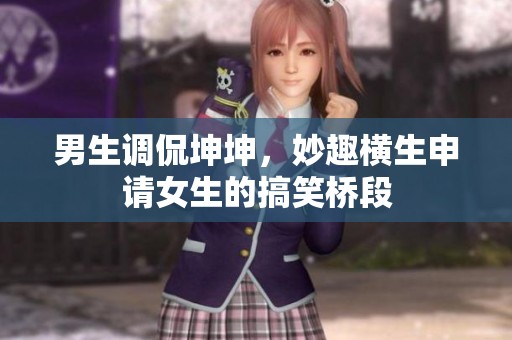 男生调侃坤坤，妙趣横生申请女生的搞笑桥段