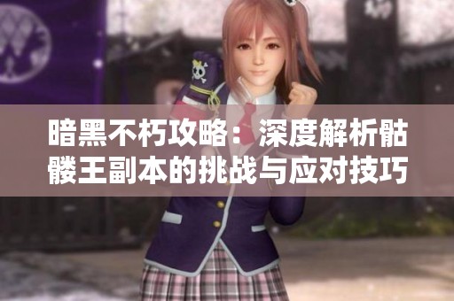 暗黑不朽攻略：深度解析骷髅王副本的挑战与应对技巧