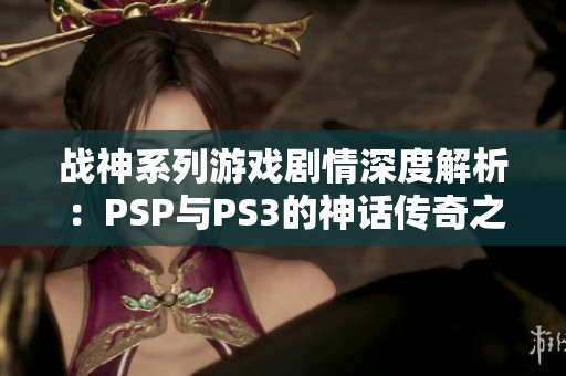战神系列游戏剧情深度解析:PSP与PS3的神话传奇之路 战神系列游戏剧情深度解析:PSP与PS3的神话传奇之路