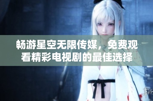 畅游星空无限传媒，免费观看精彩电视剧的最佳选择