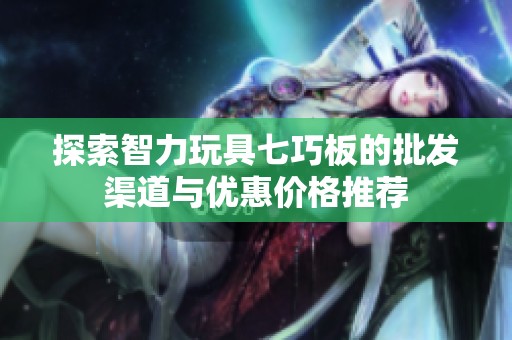 探索智力玩具七巧板的批发渠道与优惠价格推荐