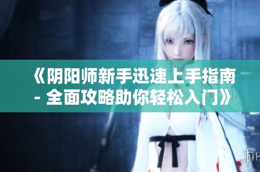 《阴阳师新手迅速上手指南 - 全面攻略助你轻松入门》