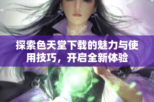 探索色天堂下载的魅力与使用技巧，开启全新体验