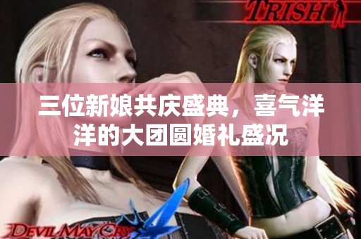 三位新娘共庆盛典，喜气洋洋的大团圆婚礼盛况
