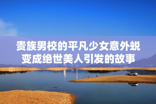 贵族男校的平凡少女意外蜕变成绝世美人引发的故事