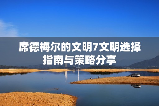 席德梅尔的文明7文明选择指南与策略分享