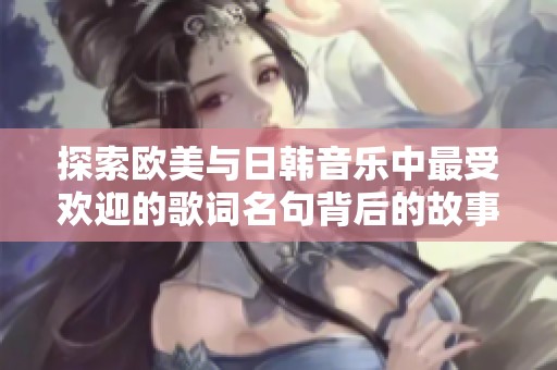 探索欧美与日韩音乐中最受欢迎的歌词名句背后的故事与情感