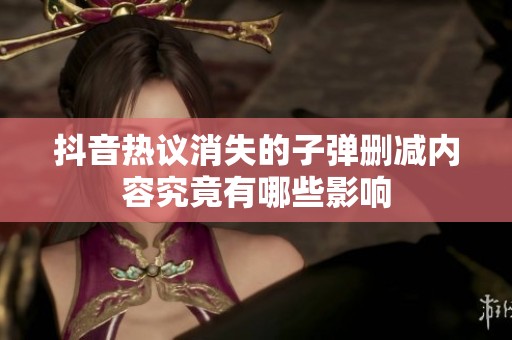 抖音热议消失的子弹删减内容究竟有哪些影响