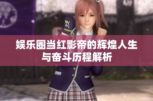 娱乐圈当红影帝的辉煌人生与奋斗历程解析