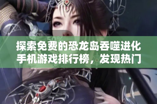 探索免费的恐龙岛吞噬进化手机游戏排行榜，发现热门玩法大揭秘