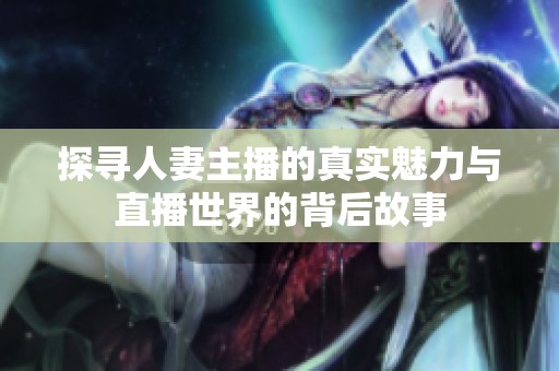 探寻人妻主播的真实魅力与直播世界的背后故事