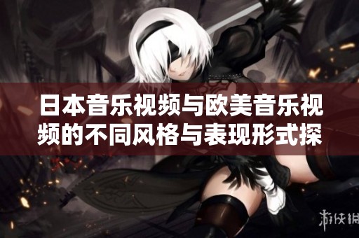 日本音乐视频与欧美音乐视频的不同风格与表现形式探讨