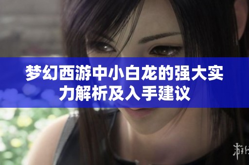 梦幻西游中小白龙的强大实力解析及入手建议