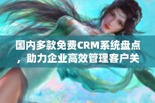 国内多款免费CRM系统盘点，助力企业高效管理客户关系