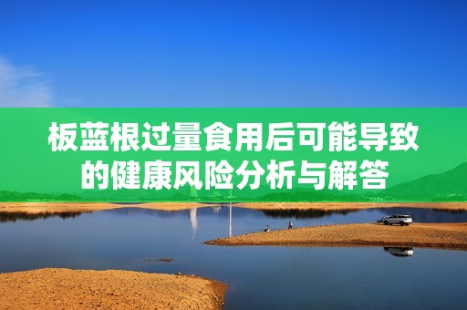 板蓝根过量食用后可能导致的健康风险分析与解答