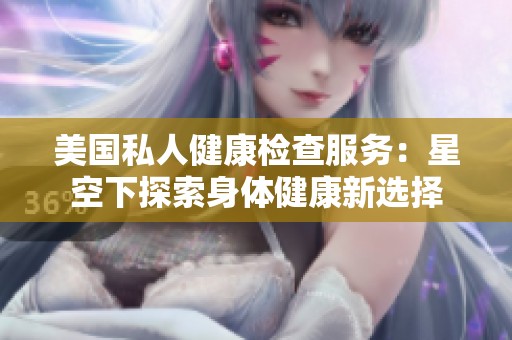 美国私人健康检查服务：星空下探索身体健康新选择