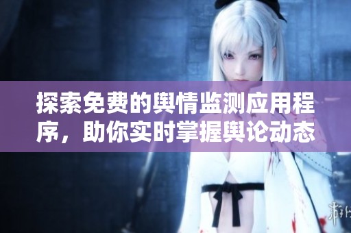 探索免费的舆情监测应用程序，助你实时掌握舆论动态